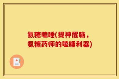 氨糖瞌睡(提神醒脑，氨糖药师的瞌睡利器)
