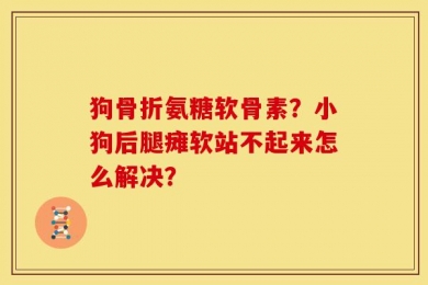 狗骨折氨糖软骨素？小狗后腿瘫软站不起来怎么解决？