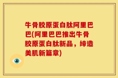 牛骨胶原蛋白肽阿里巴巴(阿里巴巴推出牛骨胶原蛋白肽新品，缔造美肌新篇章)