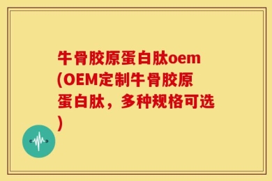 牛骨胶原蛋白肽oem(OEM定制牛骨胶原蛋白肽，多种规格可选)