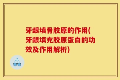 牙龈填骨胶原的作用(牙龈填充胶原蛋白的功效及作用解析)