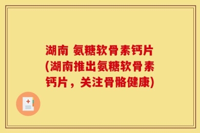 湖南 氨糖软骨素钙片(湖南推出氨糖软骨素钙片，关注骨骼健康)