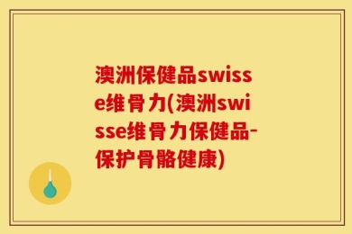 澳洲保健品swisse维骨力(澳洲swisse维骨力保健品-保护骨骼健康)