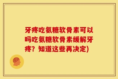 牙疼吃氨糖软骨素可以吗吃氨糖软骨素缓解牙疼？知道这些再决定)