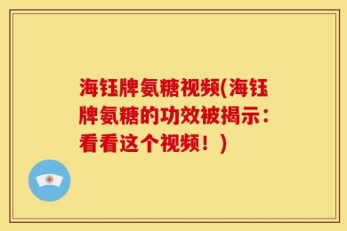 海钰牌氨糖视频(海钰牌氨糖的功效被揭示：看看这个视频！)