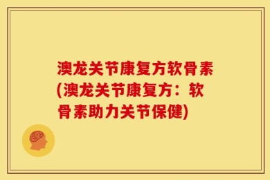 澳龙关节康复方软骨素(澳龙关节康复方：软骨素助力关节保健)