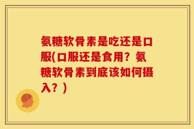 氨糖软骨素是吃还是口服(口服还是食用？氨糖软骨素到底该如何摄入？)