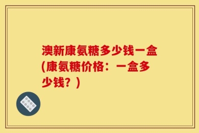澳新康氨糖多少钱一盒(康氨糖价格：一盒多少钱？)