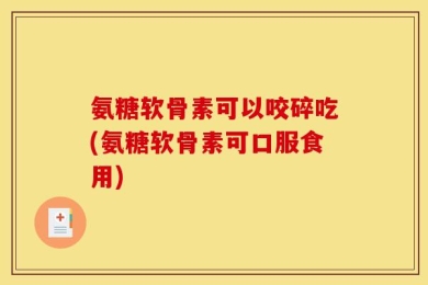 氨糖软骨素可以咬碎吃(氨糖软骨素可口服食用)