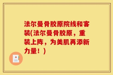法尔曼骨胶原院线和客装(法尔曼骨胶原，重装上阵，为美肌再添新力量！)