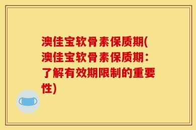 澳佳宝软骨素保质期(澳佳宝软骨素保质期：了解有效期限制的重要性)