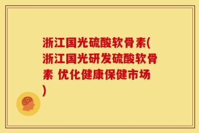 浙江国光硫酸软骨素(浙江国光研发硫酸软骨素 优化健康保健市场)