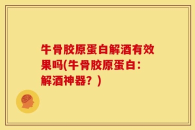 牛骨胶原蛋白解酒有效果吗(牛骨胶原蛋白：解酒神器？)