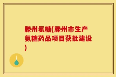 滕州氨糖(滕州市生产氨糖药品项目获批建设)