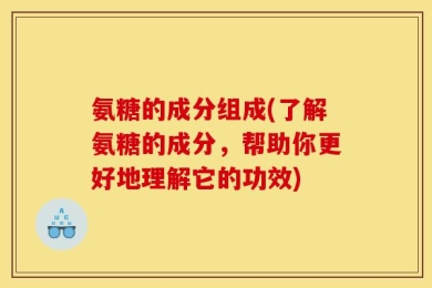 氨糖的成分组成(了解氨糖的成分，帮助你更好地理解它的功效)