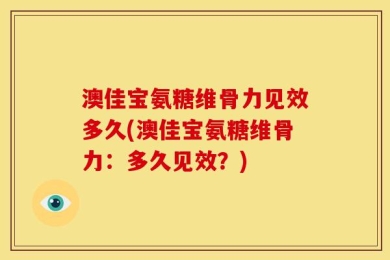 澳佳宝氨糖维骨力见效多久(澳佳宝氨糖维骨力：多久见效？)