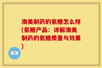 澳美制药的氨糖怎么样(氨糖产品：详解澳美制药的氨糖质量与效果)