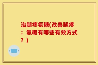 治腿疼氨糖(改善腿疼：氨糖有哪些有效方式？)