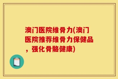 澳门医院维骨力(澳门医院推荐维骨力保健品，强化骨骼健康)