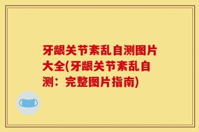 牙龈关节紊乱自测图片大全(牙龈关节紊乱自测：完整图片指南)