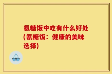 氨糖饭中吃有什么好处(氨糖饭：健康的美味选择)