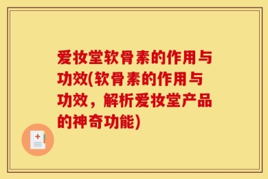 爱妆堂软骨素的作用与功效(软骨素的作用与功效，解析爱妆堂产品的神奇功能)