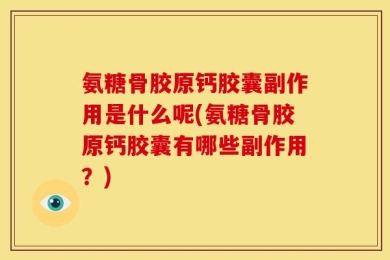 氨糖骨胶原钙胶囊副作用是什么呢(氨糖骨胶原钙胶囊有哪些副作用？)
