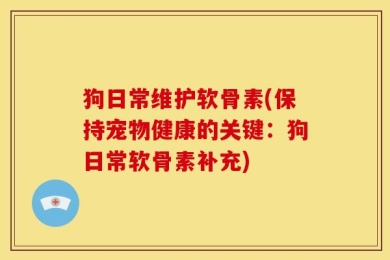 狗日常维护软骨素(保持宠物健康的关键：狗日常软骨素补充)