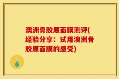 澳洲骨胶原面膜测评(经验分享：试用澳洲骨胶原面膜的感受)