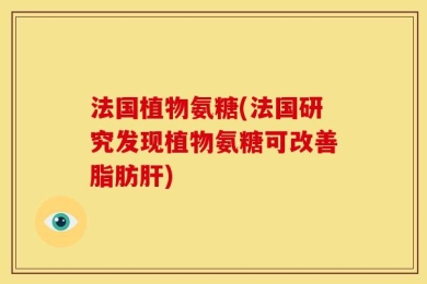 法国植物氨糖(法国研究发现植物氨糖可改善脂肪肝)