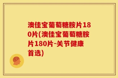 澳佳宝葡萄糖胺片180片(澳佳宝葡萄糖胺片180片-关节健康首选)