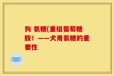 狗 氨糖(重组葡萄糖胺！——犬用氨糖的重要性