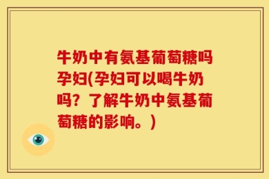 牛奶中有氨基葡萄糖吗孕妇(孕妇可以喝牛奶吗？了解牛奶中氨基葡萄糖的影响。)