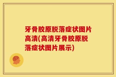 牙骨胶原脱落症状图片高清(高清牙骨胶原脱落症状图片展示)