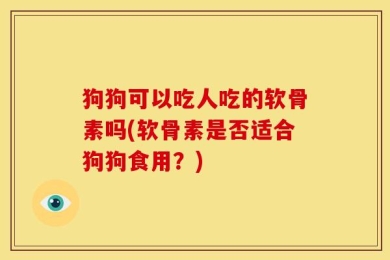 狗狗可以吃人吃的软骨素吗(软骨素是否适合狗狗食用？)