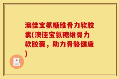 澳佳宝氨糖维骨力软胶囊(澳佳宝氨糖维骨力软胶囊，助力骨骼健康)