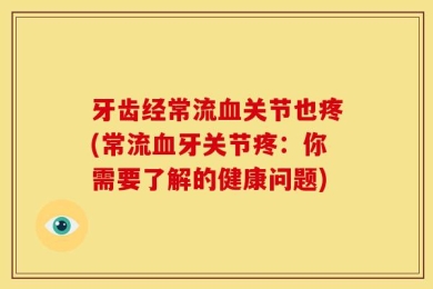 牙齿经常流血关节也疼(常流血牙关节疼：你需要了解的健康问题)