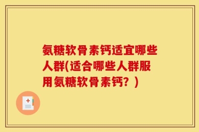 氨糖软骨素钙适宜哪些人群(适合哪些人群服用氨糖软骨素钙？)