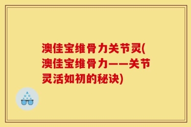 澳佳宝维骨力关节灵(澳佳宝维骨力——关节灵活如初的秘诀)
