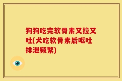 狗狗吃完软骨素又拉又吐(犬吃软骨素后呕吐排泄频繁)