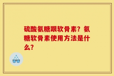 硫酸氨糖跟软骨素？氨糖软骨素使用方法是什么？