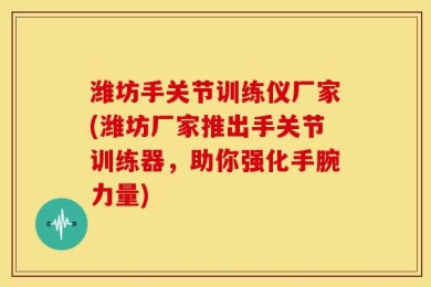 潍坊手关节训练仪厂家(潍坊厂家推出手关节训练器，助你强化手腕力量)