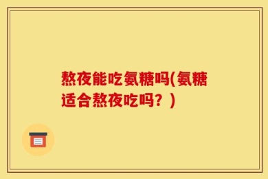 熬夜能吃氨糖吗(氨糖适合熬夜吃吗？)