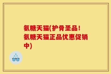 氨糖天猫(护骨圣品！氨糖天猫正品优惠促销中)