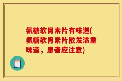氨糖软骨素片有味道(氨糖软骨素片散发浓重味道，患者应注意)