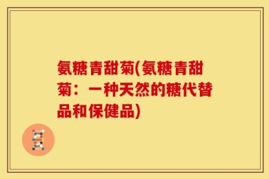 氨糖青甜菊(氨糖青甜菊：一种天然的糖代替品和保健品)