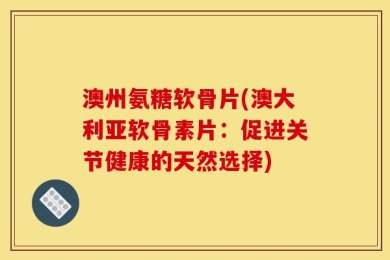 澳州氨糖软骨片(澳大利亚软骨素片：促进关节健康的天然选择)