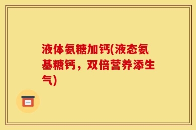 液体氨糖加钙(液态氨基糖钙，双倍营养添生气)