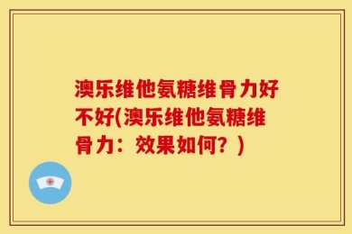 澳乐维他氨糖维骨力好不好(澳乐维他氨糖维骨力：效果如何？)
