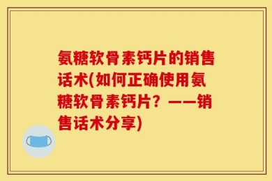 氨糖软骨素钙片的销售话术(如何正确使用氨糖软骨素钙片？——销售话术分享)